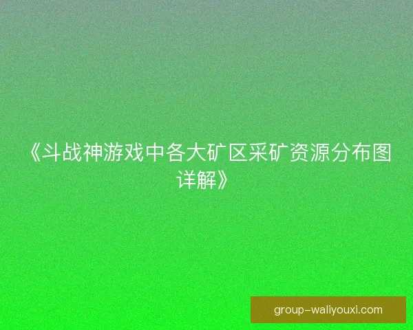 《斗战神游戏中各大矿区采矿资源分布图详解》