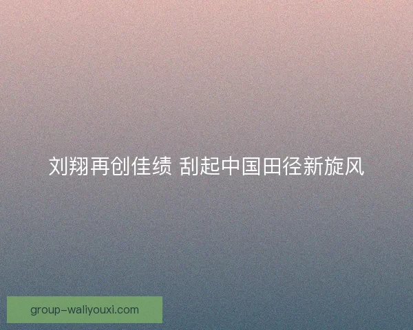 刘翔再创佳绩 刮起中国田径新旋风