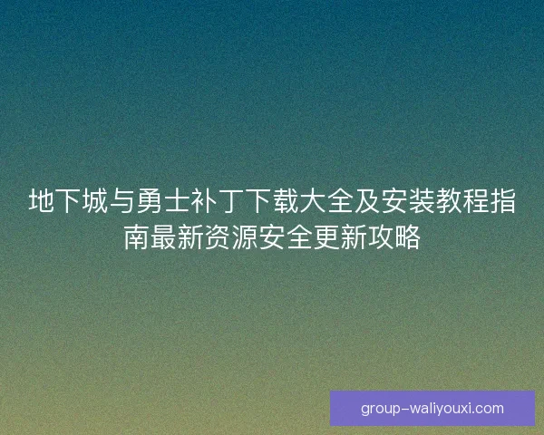 地下城与勇士补丁下载大全及安装教程指南最新资源安全更新攻略