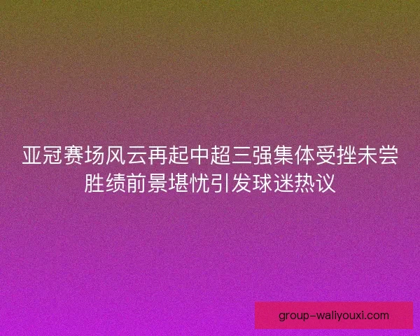 亚冠赛场风云再起中超三强集体受挫未尝胜绩前景堪忧引发球迷热议