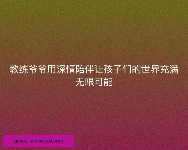 教练爷爷用深情陪伴让孩子们的世界充满无限可能
